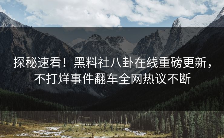 探秘速看！黑料社八卦在线重磅更新，不打烊事件翻车全网热议不断