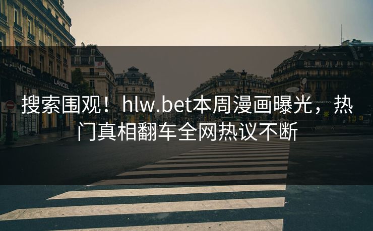 搜索围观！hlw.bet本周漫画曝光，热门真相翻车全网热议不断