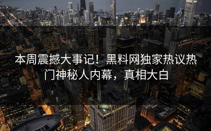 本周震撼大事记！黑料网独家热议热门神秘人内幕，真相大白