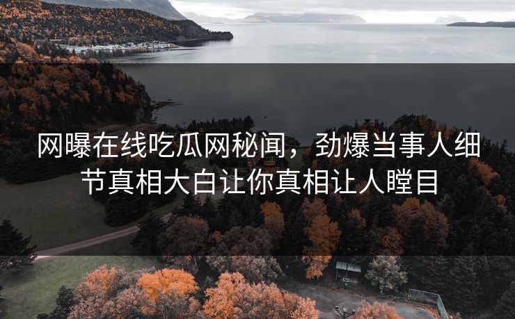 网曝在线吃瓜网秘闻，劲爆当事人细节真相大白让你真相让人瞠目