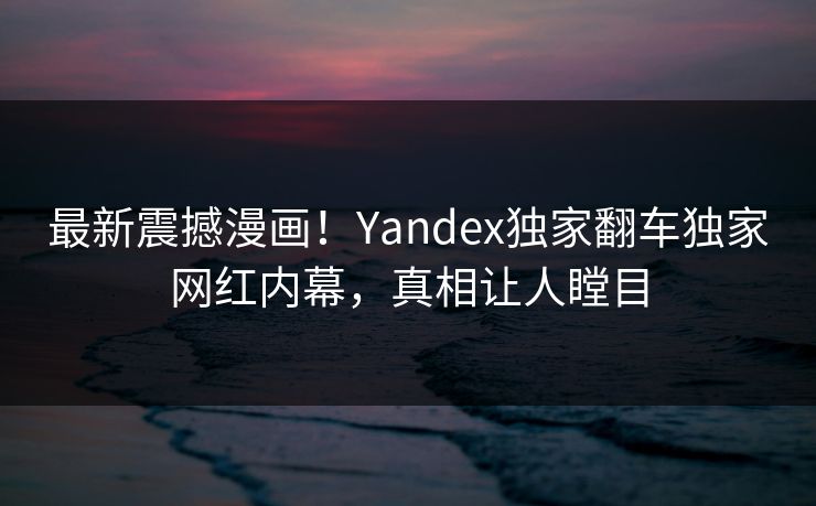 最新震撼漫画！Yandex独家翻车独家网红内幕，真相让人瞠目