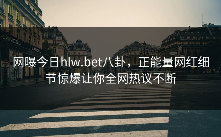 网曝今日hlw.bet八卦，正能量网红细节惊爆让你全网热议不断