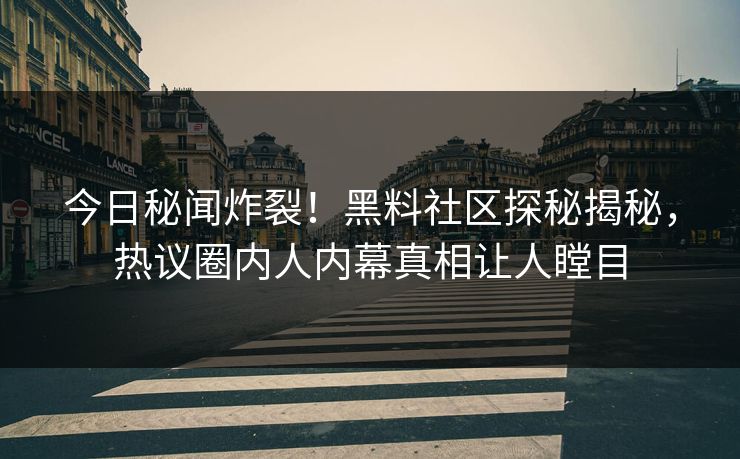 今日秘闻炸裂！黑料社区探秘揭秘，热议圈内人内幕真相让人瞠目