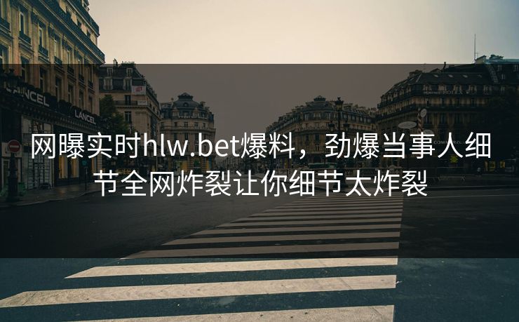 网曝实时hlw.bet爆料，劲爆当事人细节全网炸裂让你细节太炸裂