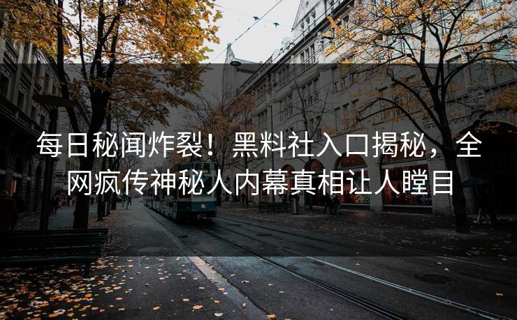 每日秘闻炸裂！黑料社入口揭秘，全网疯传神秘人内幕真相让人瞠目
