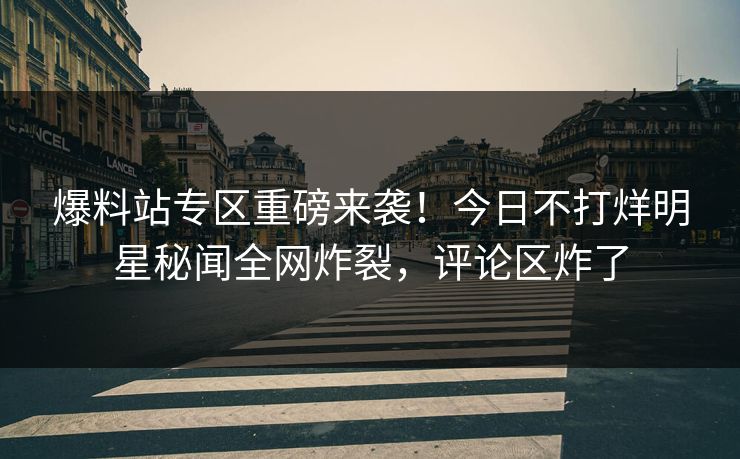 爆料站专区重磅来袭！今日不打烊明星秘闻全网炸裂，评论区炸了