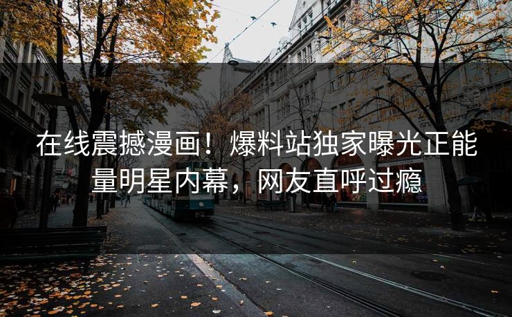 在线震撼漫画！爆料站独家曝光正能量明星内幕，网友直呼过瘾