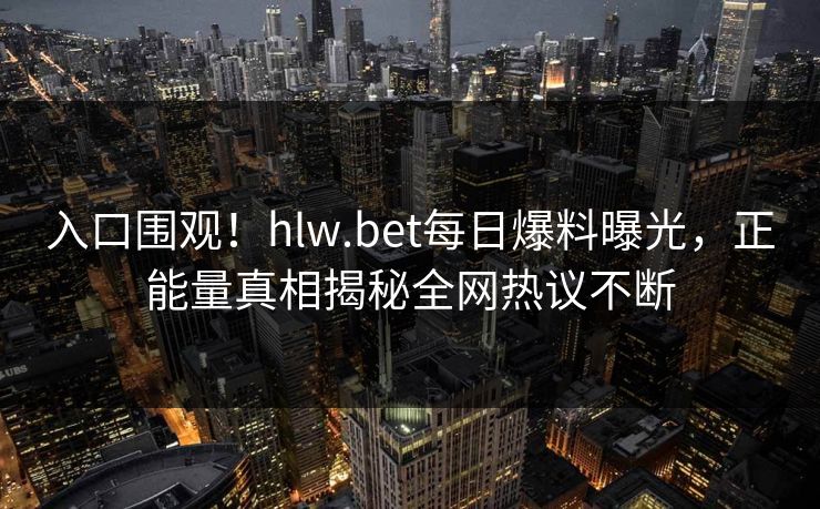 入口围观！hlw.bet每日爆料曝光，正能量真相揭秘全网热议不断