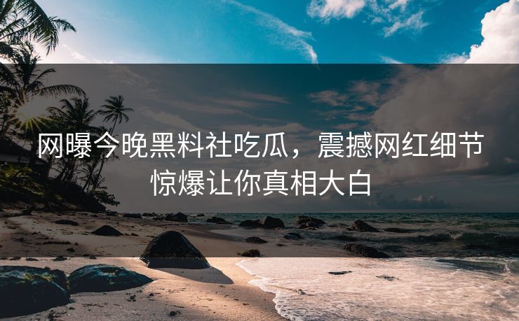网曝今晚黑料社吃瓜，震撼网红细节惊爆让你真相大白