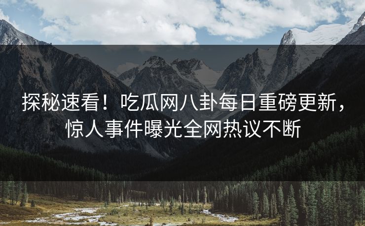 探秘速看！吃瓜网八卦每日重磅更新，惊人事件曝光全网热议不断