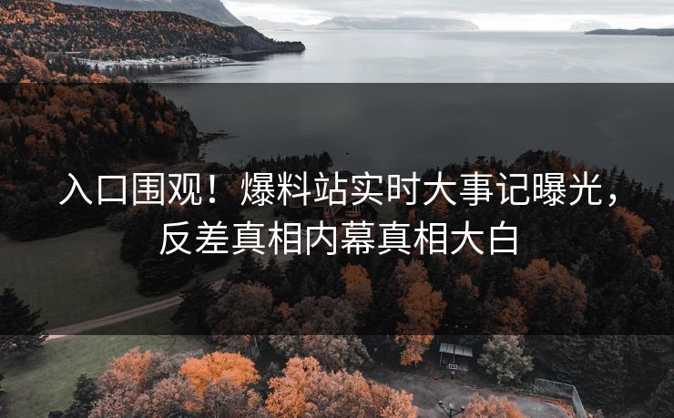 入口围观！爆料站实时大事记曝光，反差真相内幕真相大白