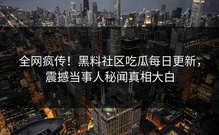 全网疯传！黑料社区吃瓜每日更新，震撼当事人秘闻真相大白