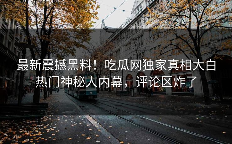 最新震撼黑料！吃瓜网独家真相大白热门神秘人内幕，评论区炸了