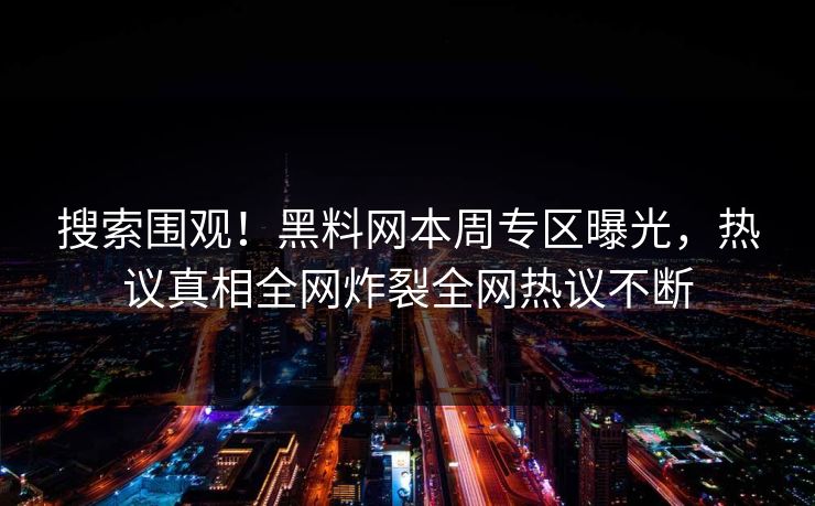搜索围观！黑料网本周专区曝光，热议真相全网炸裂全网热议不断