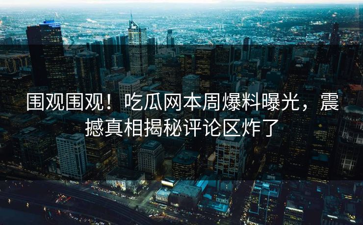 围观围观！吃瓜网本周爆料曝光，震撼真相揭秘评论区炸了