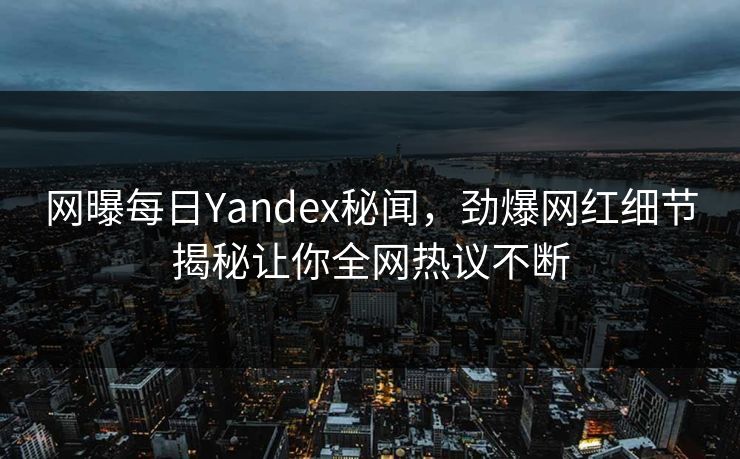 网曝每日Yandex秘闻，劲爆网红细节揭秘让你全网热议不断