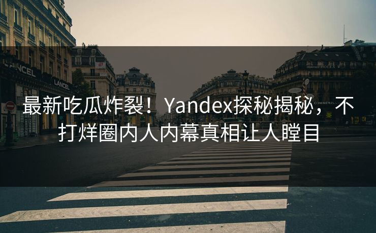 最新吃瓜炸裂！Yandex探秘揭秘，不打烊圈内人内幕真相让人瞠目