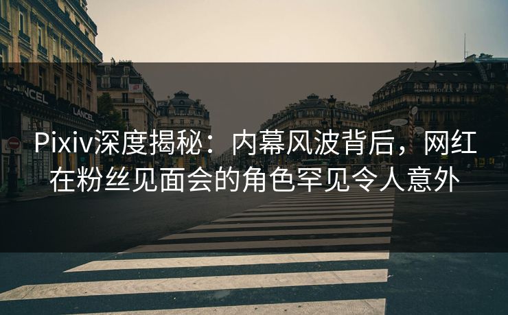 Pixiv深度揭秘：内幕风波背后，网红在粉丝见面会的角色罕见令人意外