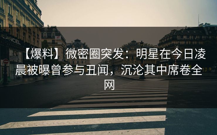 【爆料】微密圈突发：明星在今日凌晨被曝曾参与丑闻，沉沦其中席卷全网