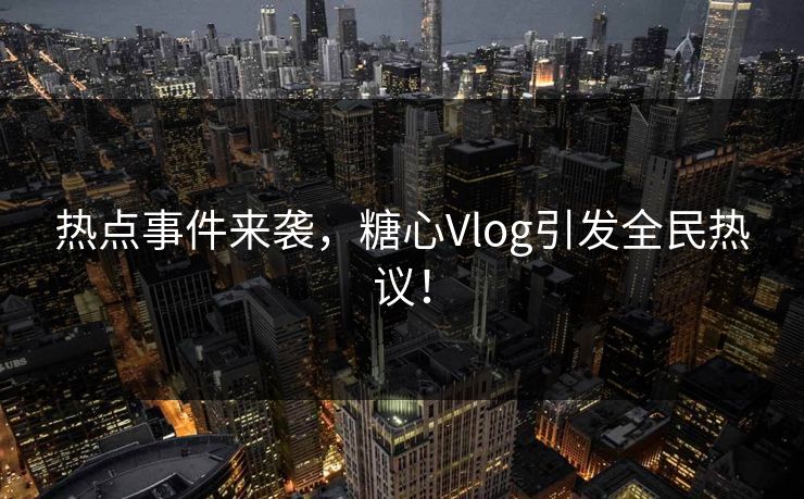 热点事件来袭，糖心Vlog引发全民热议！