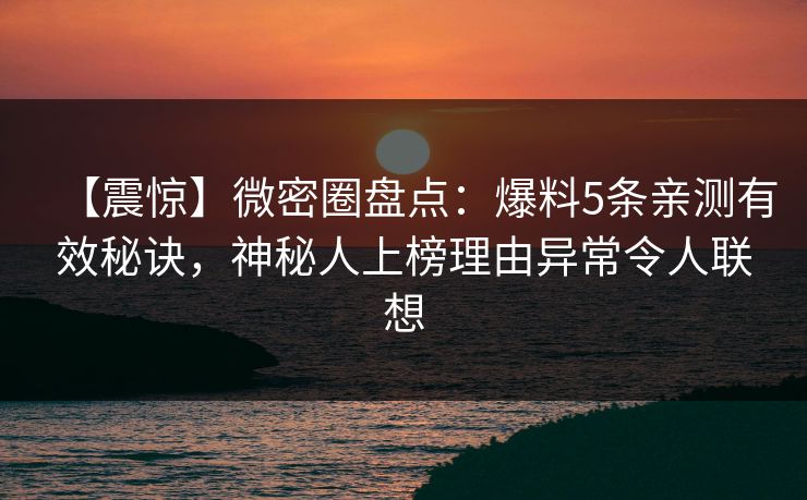 【震惊】微密圈盘点：爆料5条亲测有效秘诀，神秘人上榜理由异常令人联想