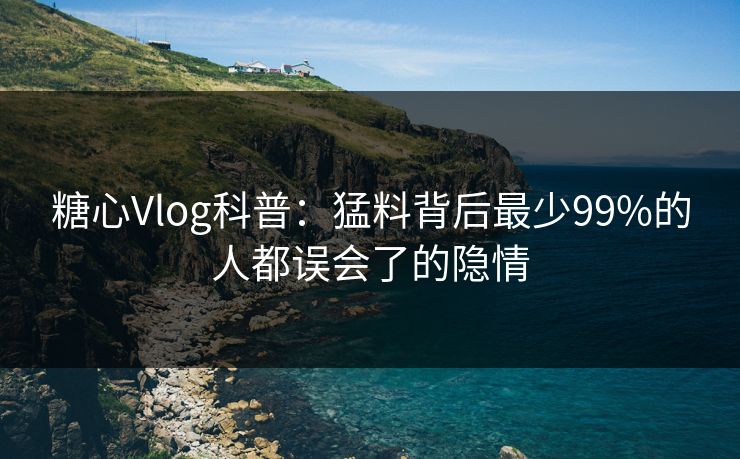 糖心Vlog科普：猛料背后最少99%的人都误会了的隐情