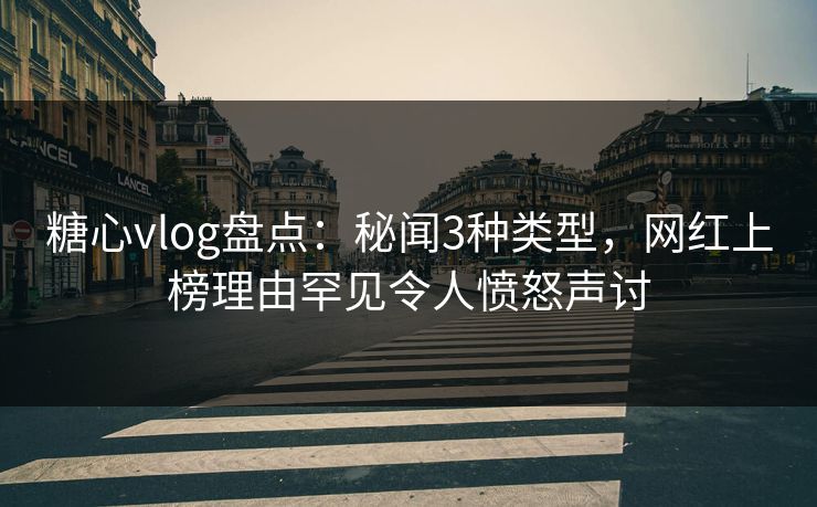 糖心vlog盘点：秘闻3种类型，网红上榜理由罕见令人愤怒声讨