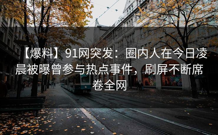 【爆料】91网突发：圈内人在今日凌晨被曝曾参与热点事件，刷屏不断席卷全网