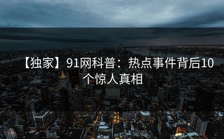 【独家】91网科普：热点事件背后10个惊人真相