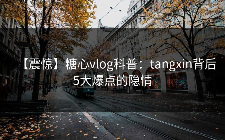 【震惊】糖心vlog科普：tangxin背后5大爆点的隐情