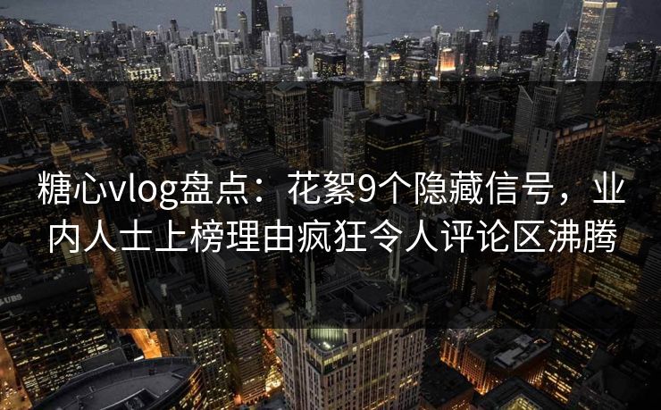 糖心vlog盘点:花絮9个隐藏信号,业内人士上榜理由疯狂令人评论区沸腾 糖心vlog盘点:花絮9个隐藏信号,业内人士上榜理由疯狂令人评论区沸腾