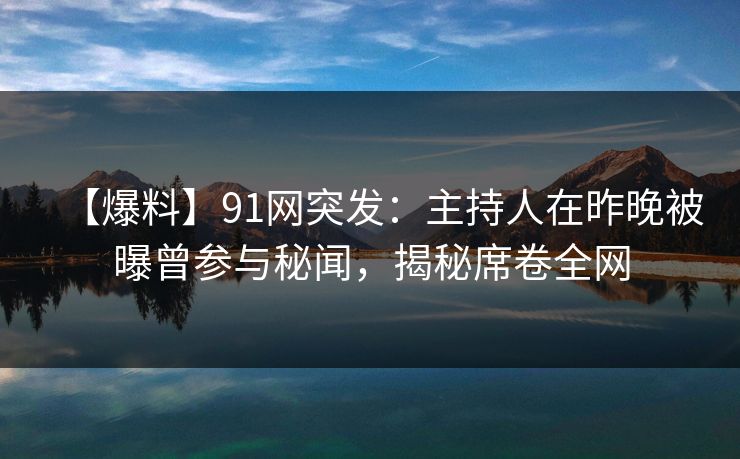 【爆料】91网突发：主持人在昨晚被曝曾参与秘闻，揭秘席卷全网