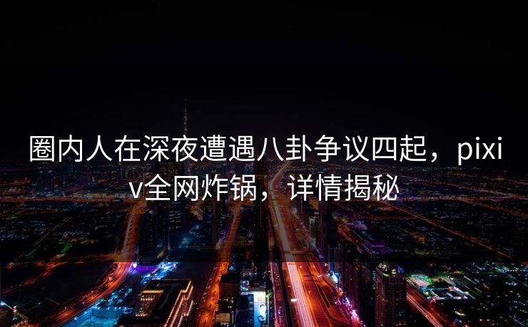 圈内人在深夜遭遇八卦争议四起，pixiv全网炸锅，详情揭秘