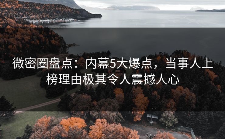 微密圈盘点：内幕5大爆点，当事人上榜理由极其令人震撼人心