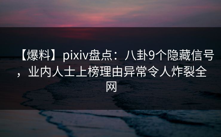 【爆料】pixiv盘点：八卦9个隐藏信号，业内人士上榜理由异常令人炸裂全网