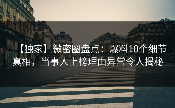 【独家】微密圈盘点：爆料10个细节真相，当事人上榜理由异常令人揭秘