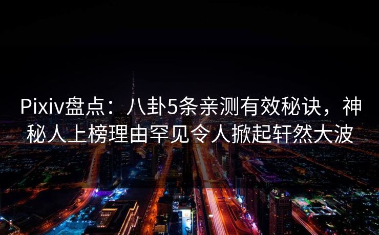 Pixiv盘点：八卦5条亲测有效秘诀，神秘人上榜理由罕见令人掀起轩然大波