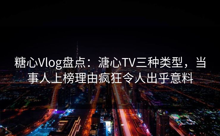 糖心Vlog盘点：溏心TV三种类型，当事人上榜理由疯狂令人出乎意料
