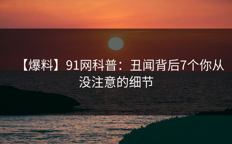 【爆料】91网科普：丑闻背后7个你从没注意的细节