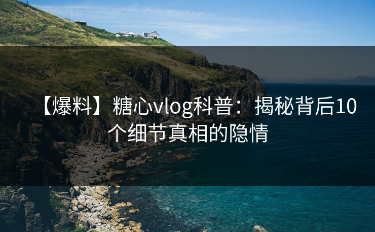 【爆料】糖心vlog科普：揭秘背后10个细节真相的隐情