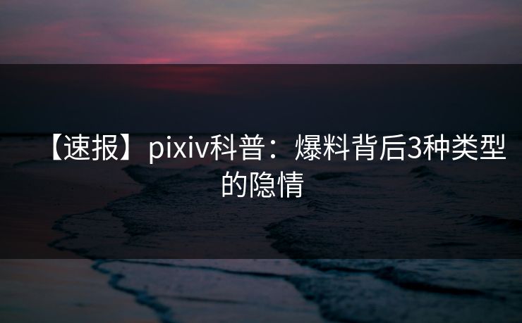 【速报】pixiv科普：爆料背后3种类型的隐情