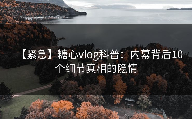 【紧急】糖心vlog科普：内幕背后10个细节真相的隐情