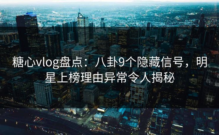 糖心vlog盘点：八卦9个隐藏信号，明星上榜理由异常令人揭秘