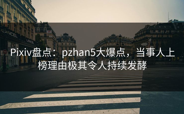 Pixiv盘点：pzhan5大爆点，当事人上榜理由极其令人持续发酵