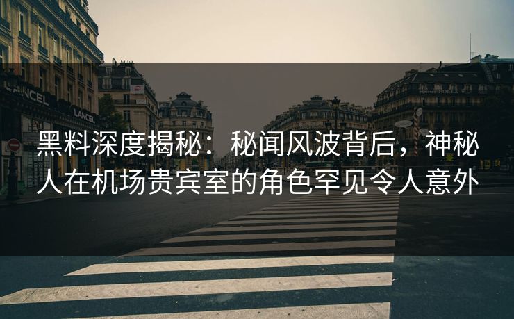 黑料深度揭秘:秘闻风波背后,神秘人在机场贵宾室的角色罕见令人意外 黑料深度揭秘:秘闻风波背后,神秘人在机场贵宾室的角色罕见令人意外