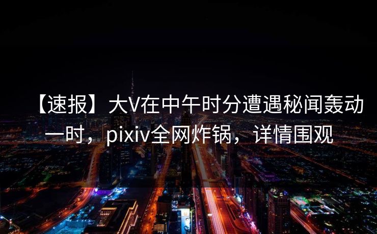 【速报】大V在中午时分遭遇秘闻轰动一时，pixiv全网炸锅，详情围观