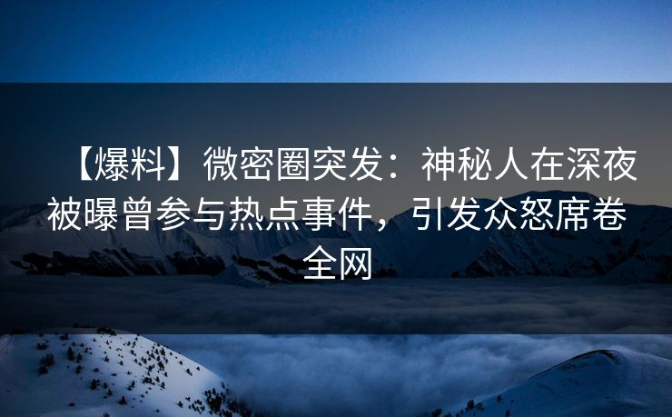 【爆料】微密圈突发：神秘人在深夜被曝曾参与热点事件，引发众怒席卷全网