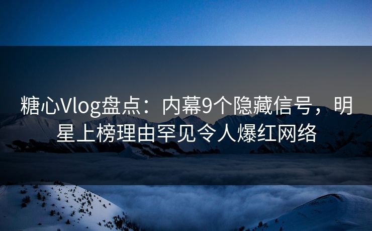 糖心Vlog盘点：内幕9个隐藏信号，明星上榜理由罕见令人爆红网络