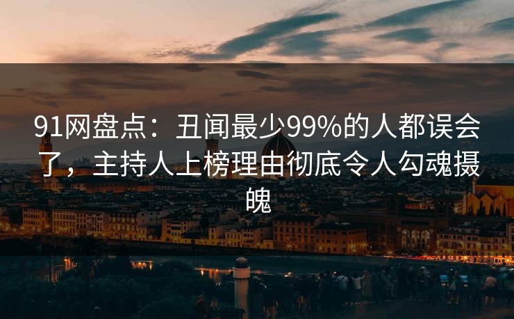 91网盘点:丑闻最少99%的人都误会了,主持人上榜理由彻底令人勾魂摄魄 91网盘点:丑闻最少99%的人都误会了,主持人上榜理由彻底令人勾魂摄魄
