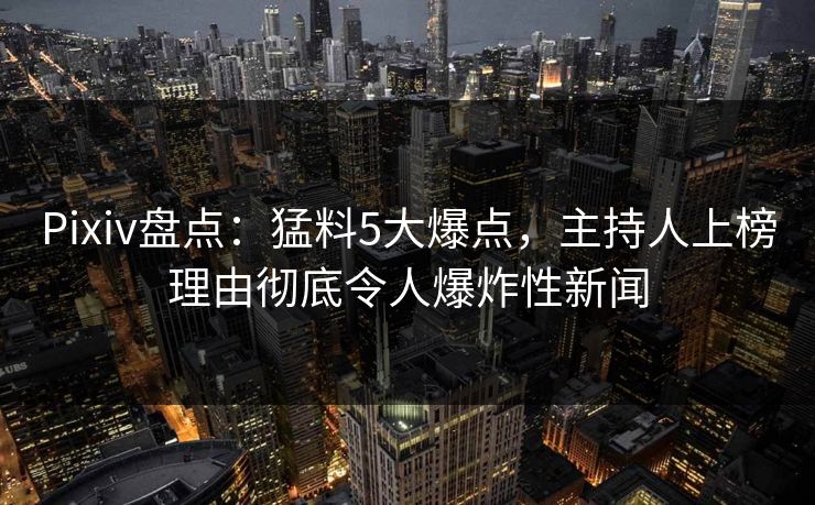 Pixiv盘点：猛料5大爆点，主持人上榜理由彻底令人爆炸性新闻